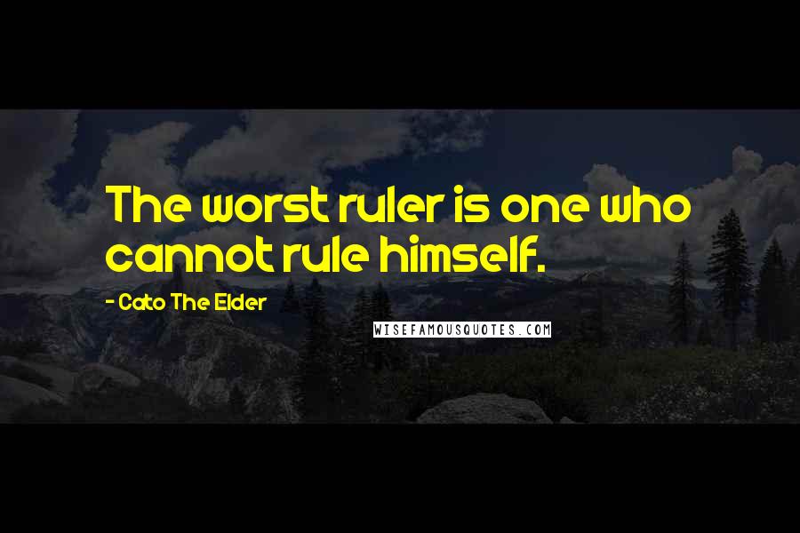 Cato The Elder Quotes: The worst ruler is one who cannot rule himself.