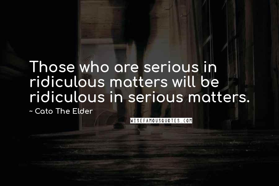 Cato The Elder Quotes: Those who are serious in ridiculous matters will be ridiculous in serious matters.