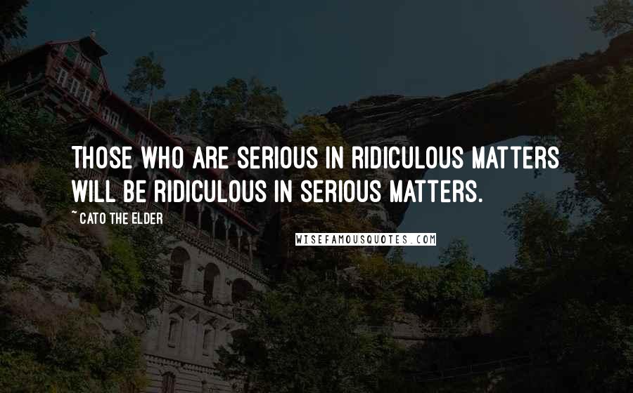 Cato The Elder Quotes: Those who are serious in ridiculous matters will be ridiculous in serious matters.