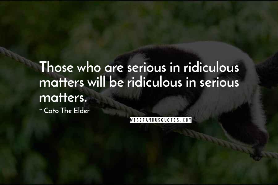 Cato The Elder Quotes: Those who are serious in ridiculous matters will be ridiculous in serious matters.