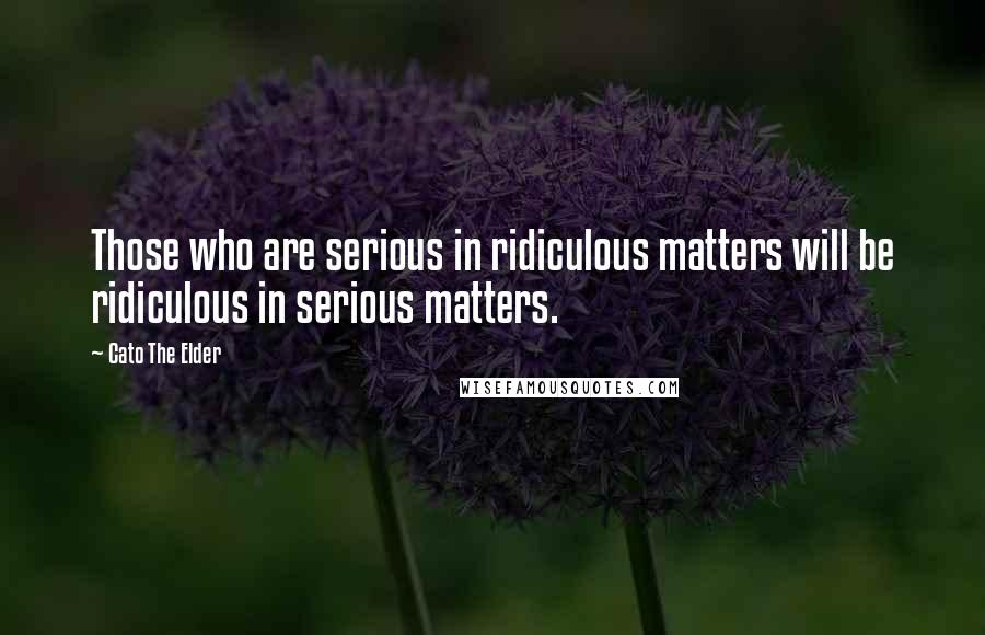 Cato The Elder Quotes: Those who are serious in ridiculous matters will be ridiculous in serious matters.