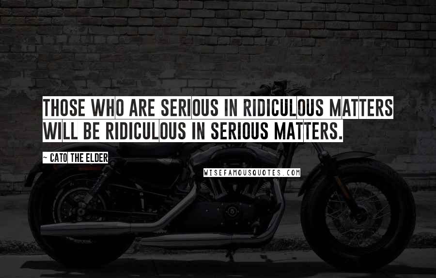 Cato The Elder Quotes: Those who are serious in ridiculous matters will be ridiculous in serious matters.