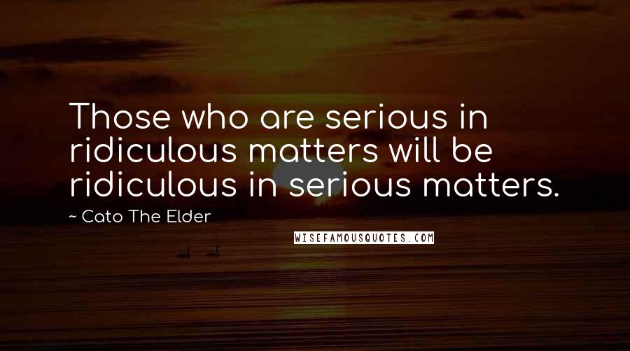 Cato The Elder Quotes: Those who are serious in ridiculous matters will be ridiculous in serious matters.