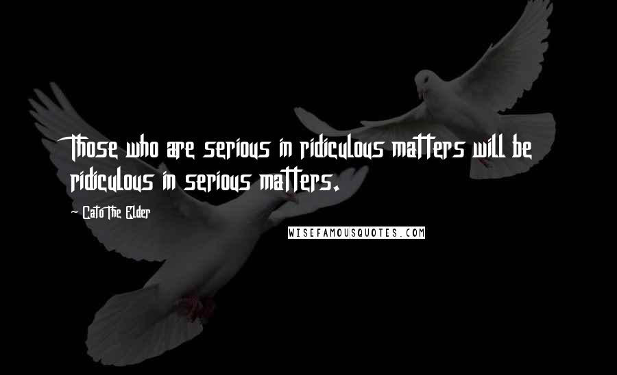 Cato The Elder Quotes: Those who are serious in ridiculous matters will be ridiculous in serious matters.