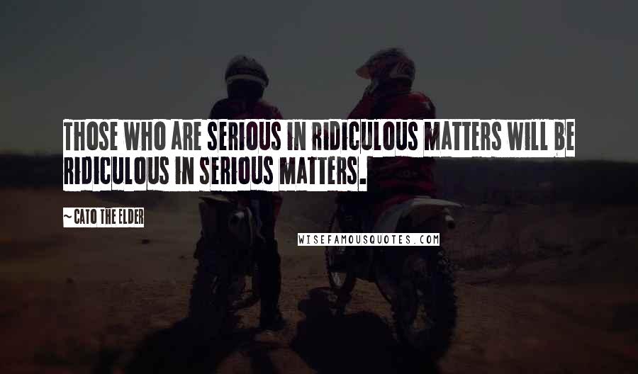 Cato The Elder Quotes: Those who are serious in ridiculous matters will be ridiculous in serious matters.