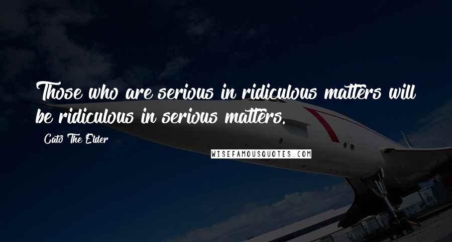 Cato The Elder Quotes: Those who are serious in ridiculous matters will be ridiculous in serious matters.