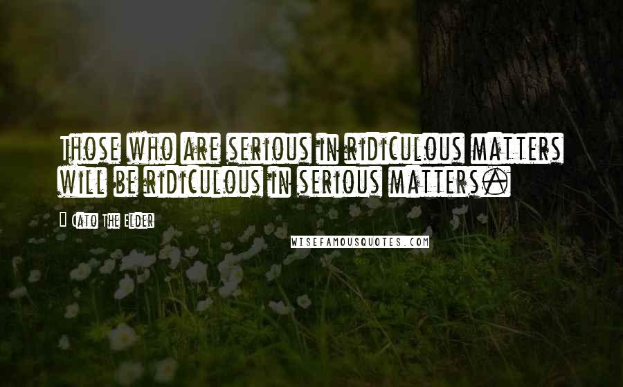 Cato The Elder Quotes: Those who are serious in ridiculous matters will be ridiculous in serious matters.