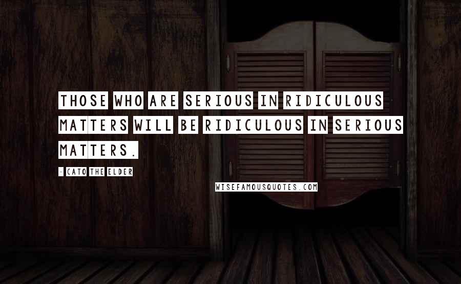 Cato The Elder Quotes: Those who are serious in ridiculous matters will be ridiculous in serious matters.