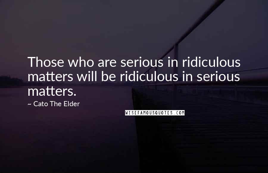 Cato The Elder Quotes: Those who are serious in ridiculous matters will be ridiculous in serious matters.