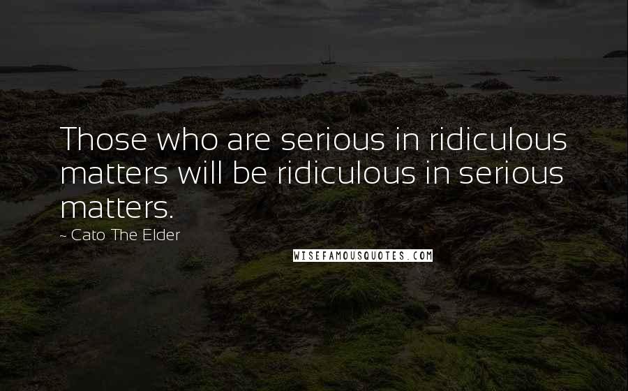 Cato The Elder Quotes: Those who are serious in ridiculous matters will be ridiculous in serious matters.