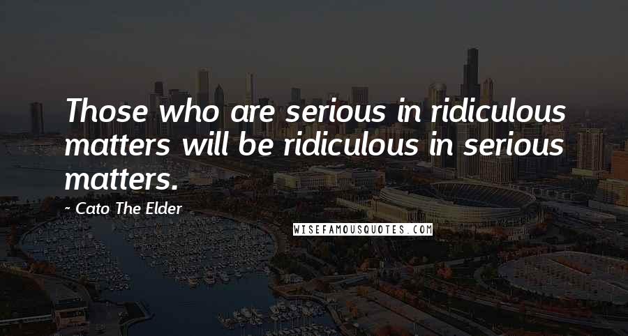 Cato The Elder Quotes: Those who are serious in ridiculous matters will be ridiculous in serious matters.