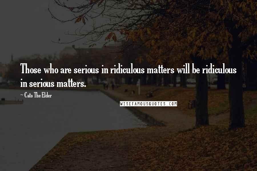 Cato The Elder Quotes: Those who are serious in ridiculous matters will be ridiculous in serious matters.