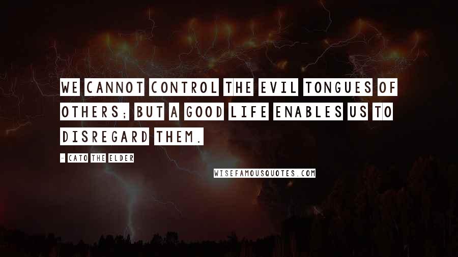 Cato The Elder Quotes: We cannot control the evil tongues of others; but a good life enables us to disregard them.