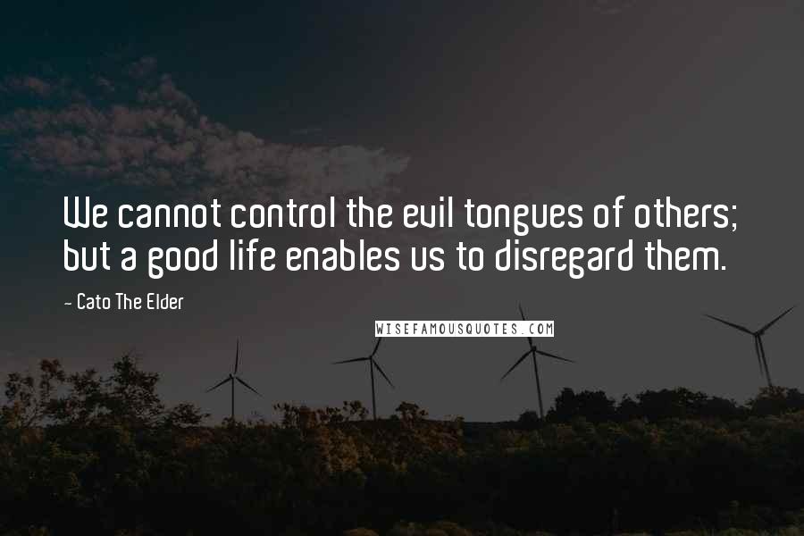 Cato The Elder Quotes: We cannot control the evil tongues of others; but a good life enables us to disregard them.