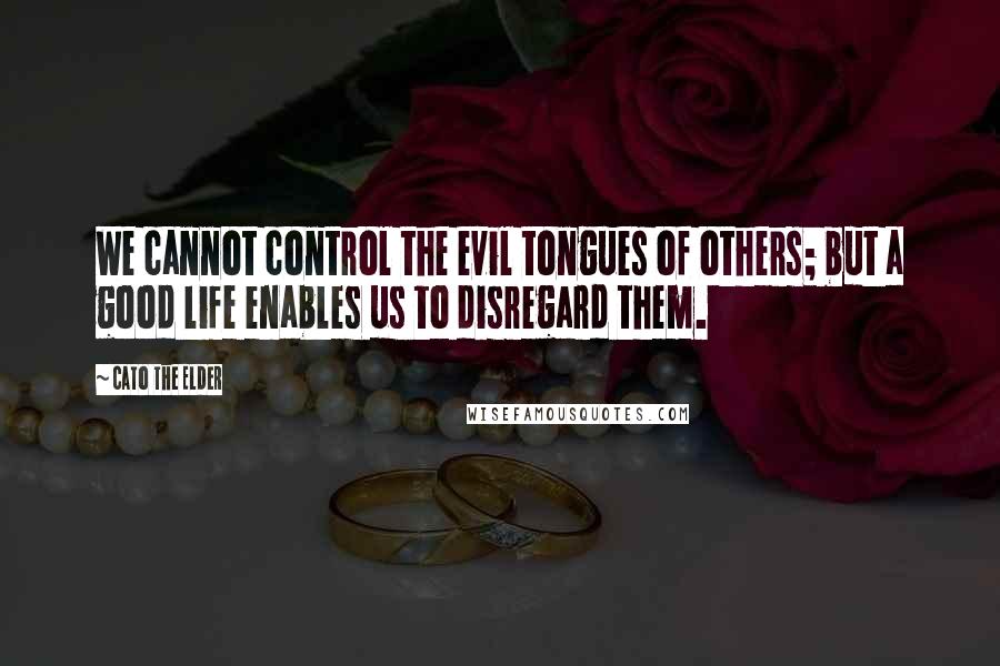 Cato The Elder Quotes: We cannot control the evil tongues of others; but a good life enables us to disregard them.