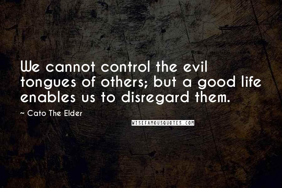 Cato The Elder Quotes: We cannot control the evil tongues of others; but a good life enables us to disregard them.