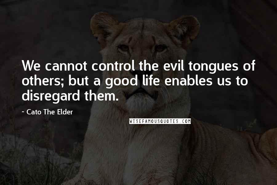 Cato The Elder Quotes: We cannot control the evil tongues of others; but a good life enables us to disregard them.