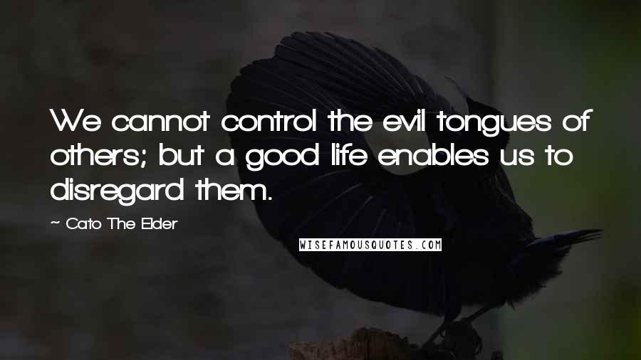 Cato The Elder Quotes: We cannot control the evil tongues of others; but a good life enables us to disregard them.