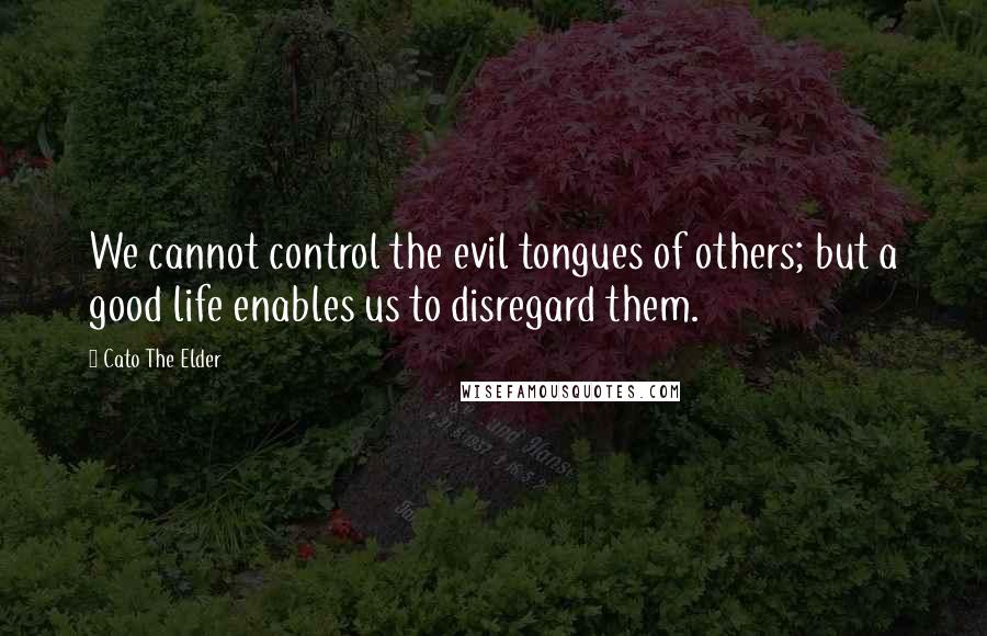 Cato The Elder Quotes: We cannot control the evil tongues of others; but a good life enables us to disregard them.