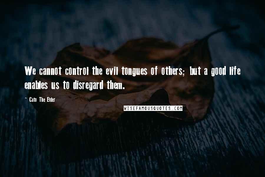 Cato The Elder Quotes: We cannot control the evil tongues of others; but a good life enables us to disregard them.