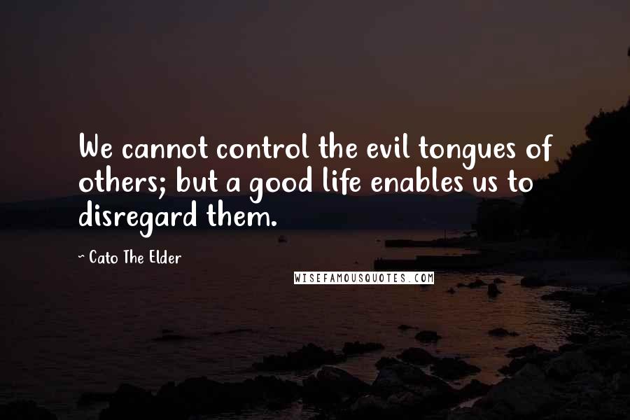 Cato The Elder Quotes: We cannot control the evil tongues of others; but a good life enables us to disregard them.