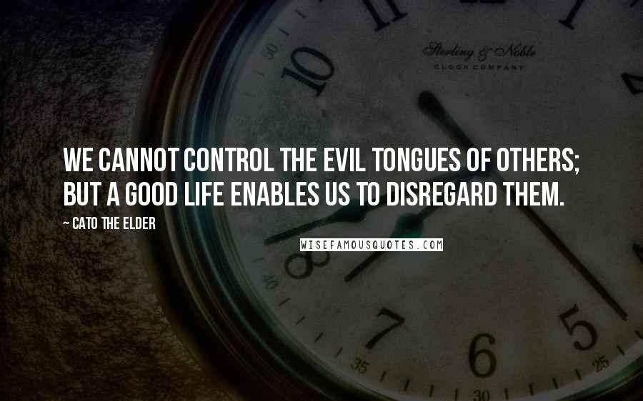 Cato The Elder Quotes: We cannot control the evil tongues of others; but a good life enables us to disregard them.