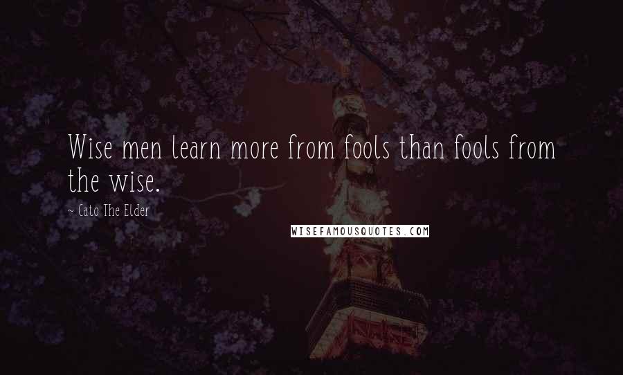 Cato The Elder Quotes: Wise men learn more from fools than fools from the wise.