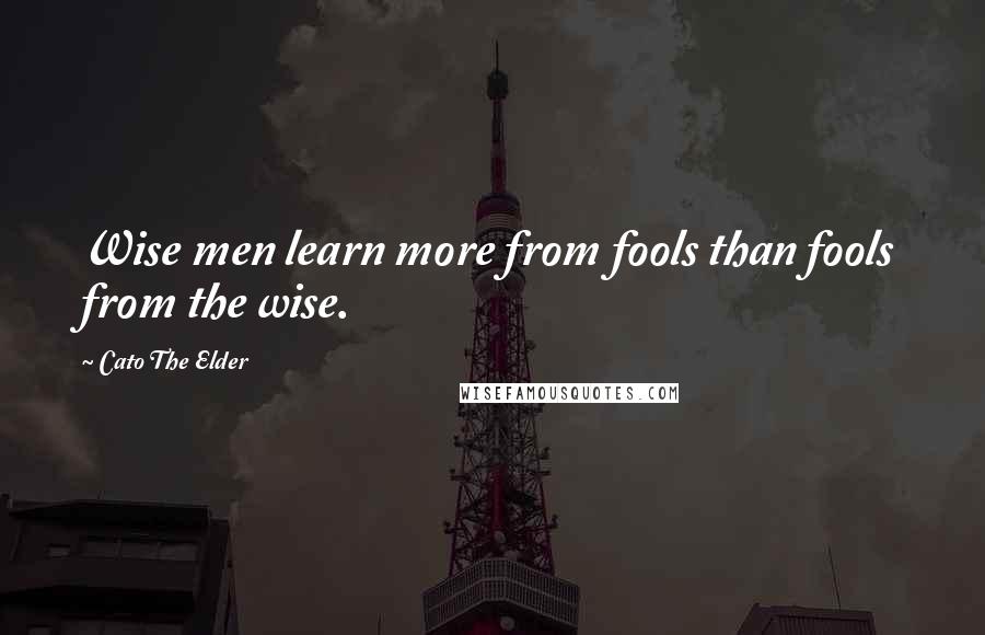 Cato The Elder Quotes: Wise men learn more from fools than fools from the wise.