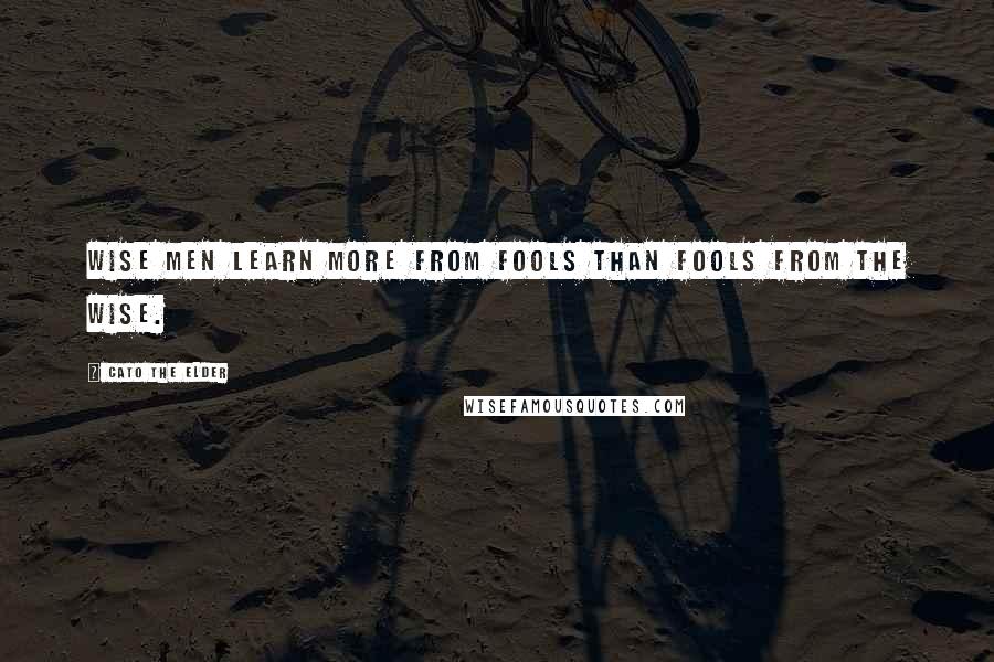 Cato The Elder Quotes: Wise men learn more from fools than fools from the wise.