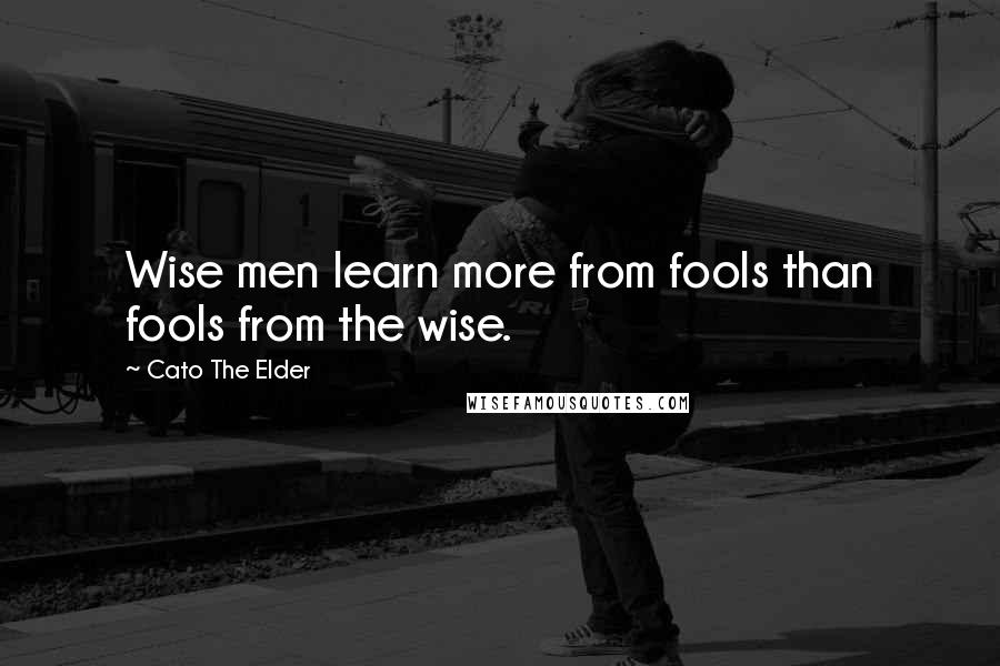 Cato The Elder Quotes: Wise men learn more from fools than fools from the wise.
