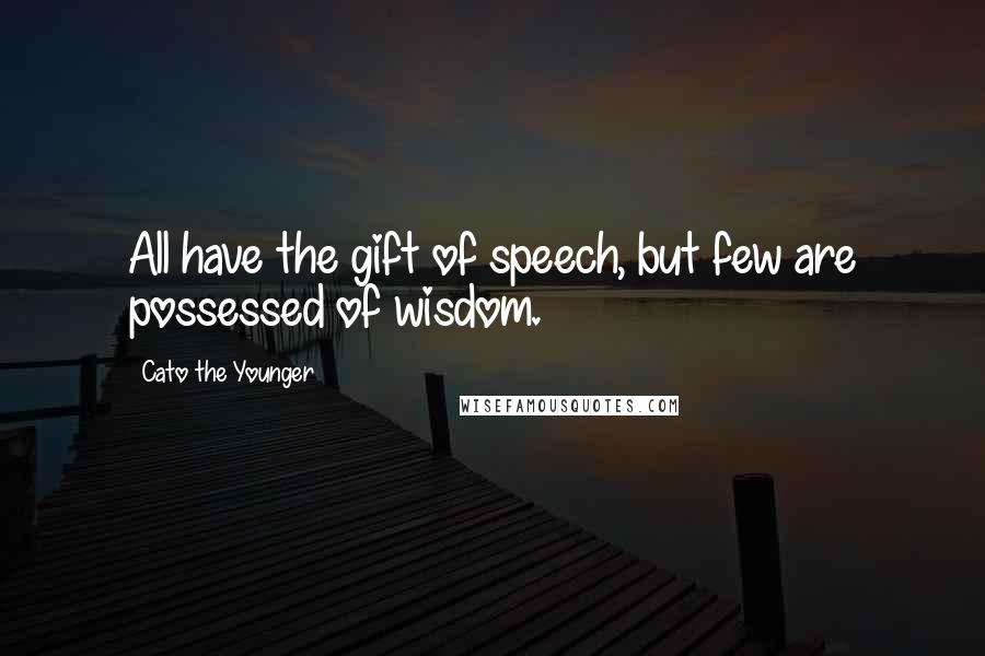 Cato The Younger Quotes: All have the gift of speech, but few are possessed of wisdom.