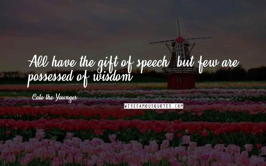 Cato The Younger Quotes: All have the gift of speech, but few are possessed of wisdom.