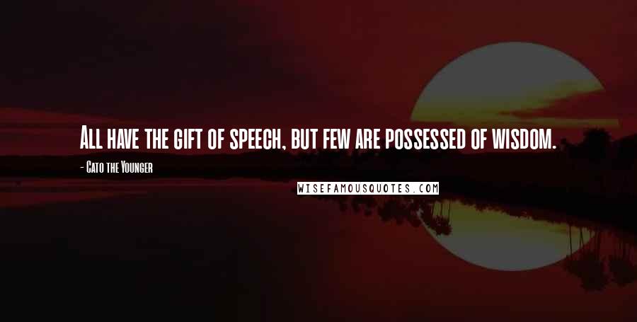 Cato The Younger Quotes: All have the gift of speech, but few are possessed of wisdom.