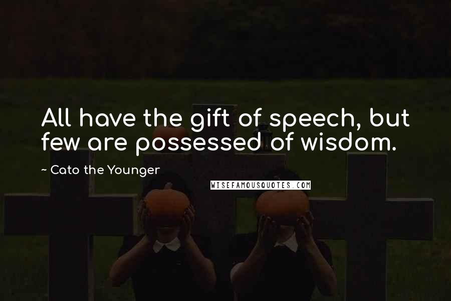 Cato The Younger Quotes: All have the gift of speech, but few are possessed of wisdom.