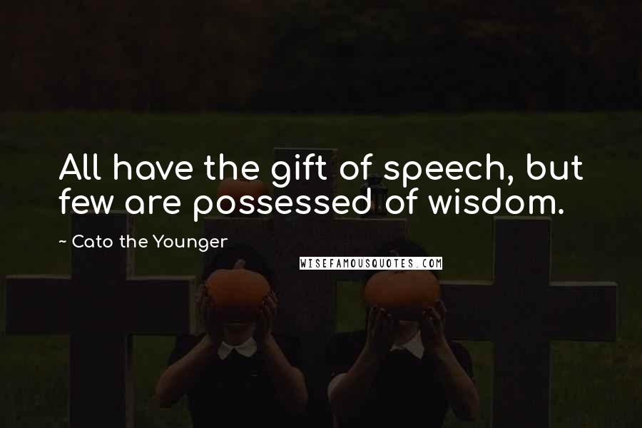 Cato The Younger Quotes: All have the gift of speech, but few are possessed of wisdom.