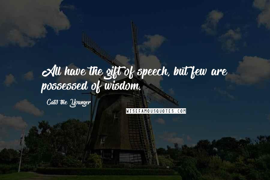 Cato The Younger Quotes: All have the gift of speech, but few are possessed of wisdom.