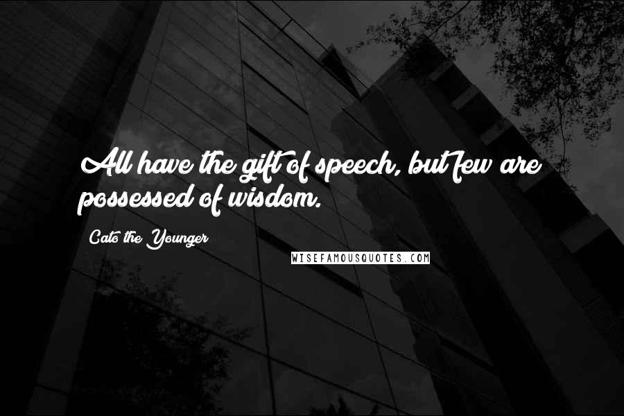 Cato The Younger Quotes: All have the gift of speech, but few are possessed of wisdom.