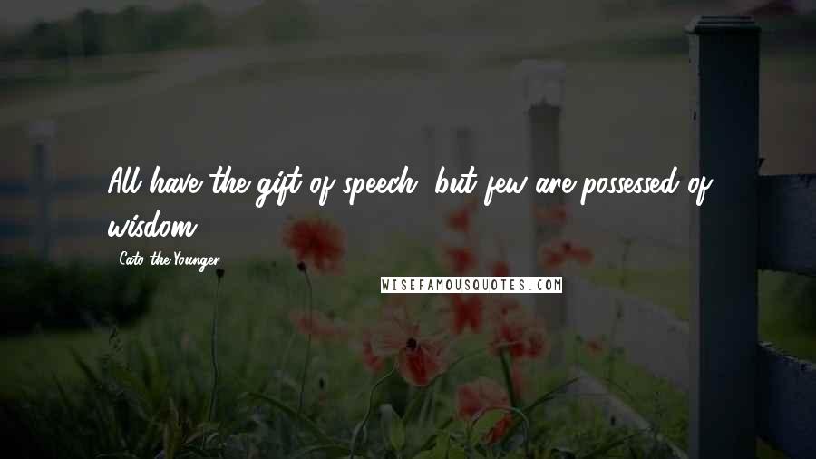 Cato The Younger Quotes: All have the gift of speech, but few are possessed of wisdom.