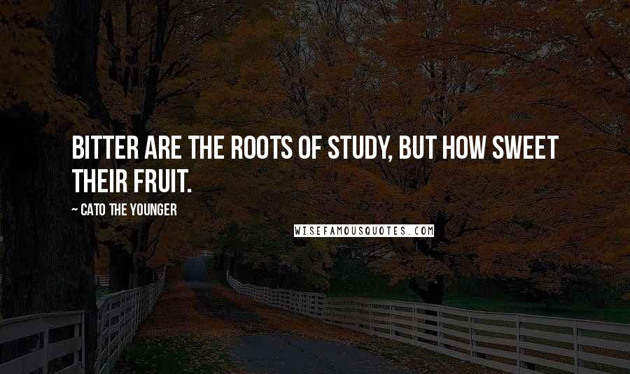 Cato The Younger Quotes: Bitter are the roots of study, but how sweet their fruit.