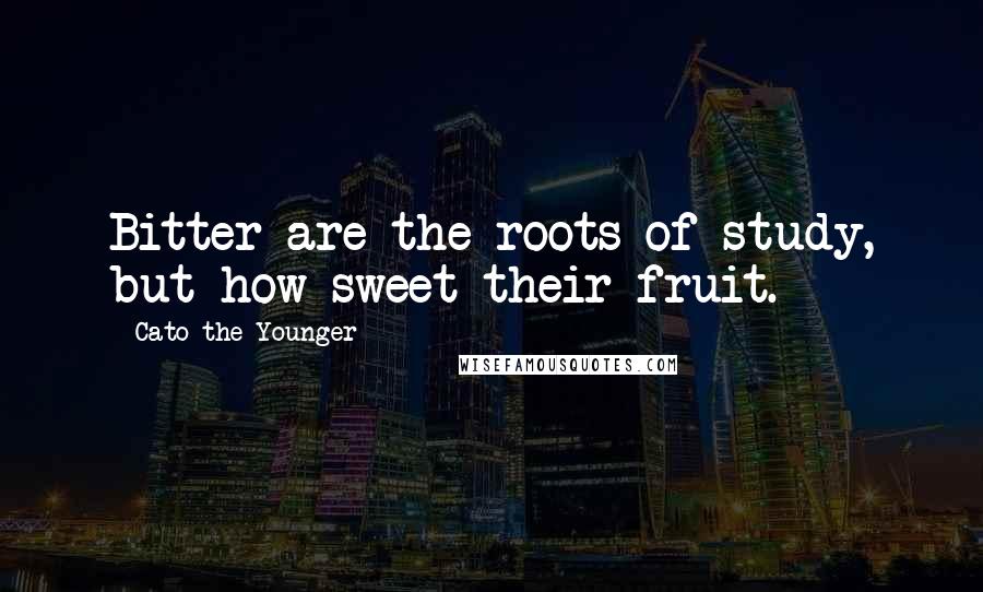 Cato The Younger Quotes: Bitter are the roots of study, but how sweet their fruit.