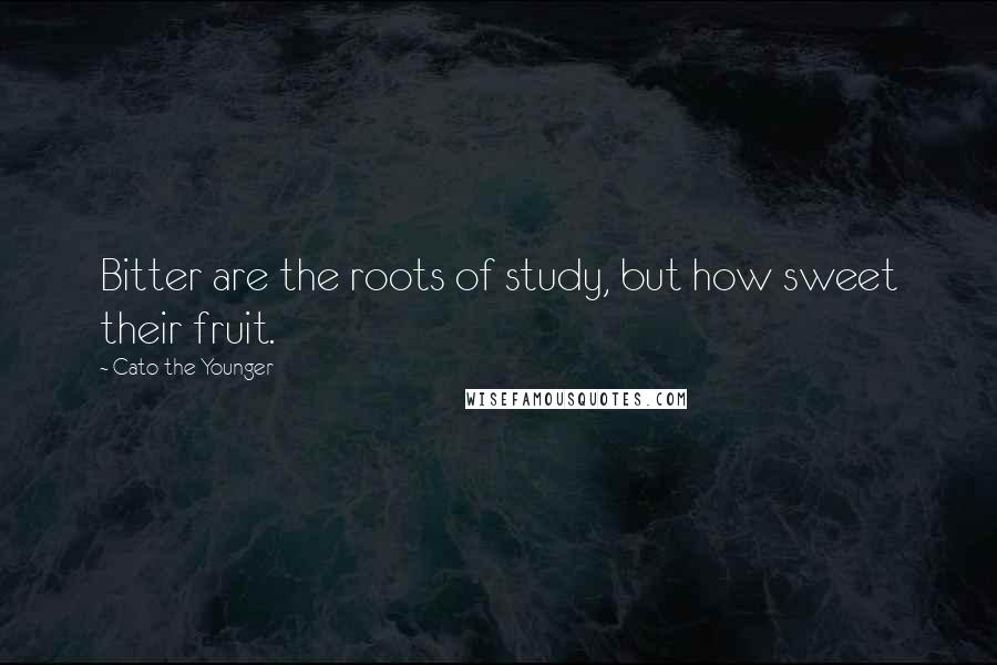 Cato The Younger Quotes: Bitter are the roots of study, but how sweet their fruit.