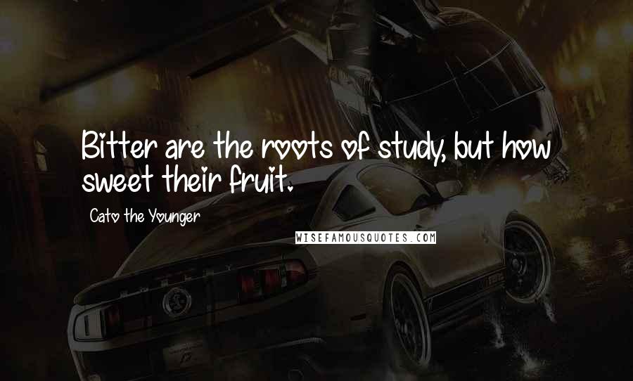 Cato The Younger Quotes: Bitter are the roots of study, but how sweet their fruit.