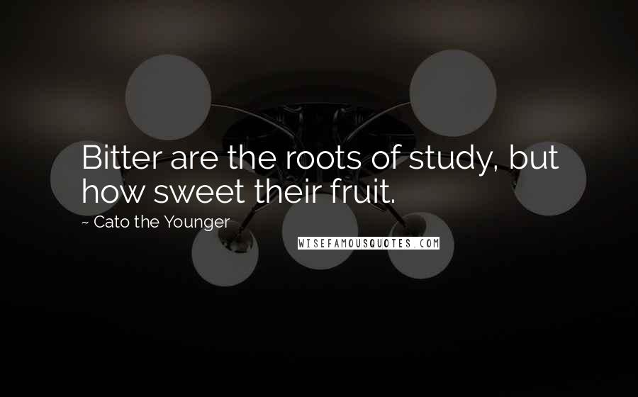 Cato The Younger Quotes: Bitter are the roots of study, but how sweet their fruit.