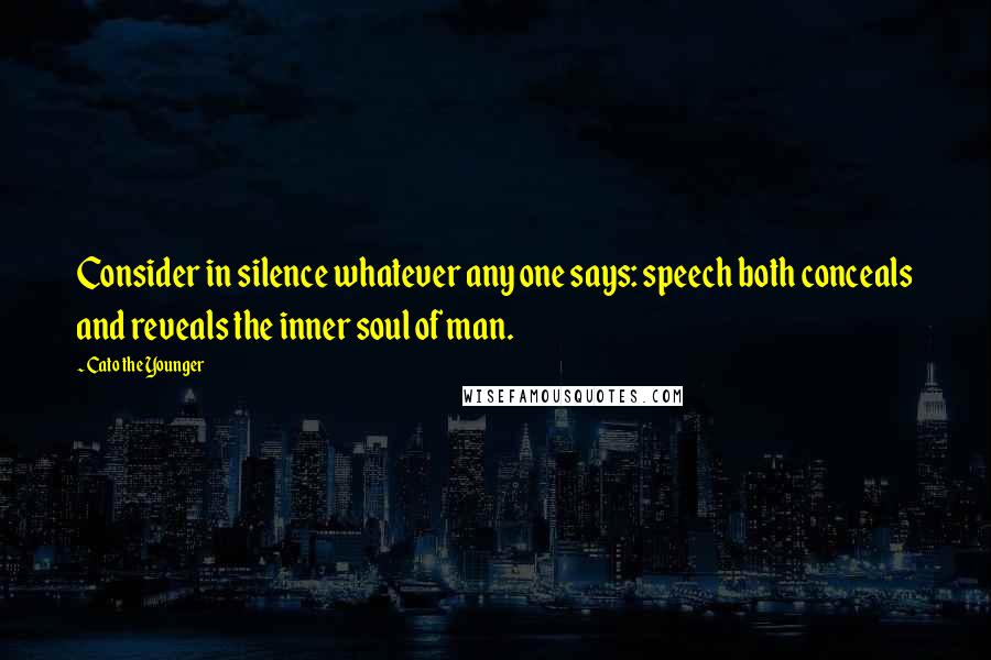 Cato The Younger Quotes: Consider in silence whatever any one says: speech both conceals and reveals the inner soul of man.