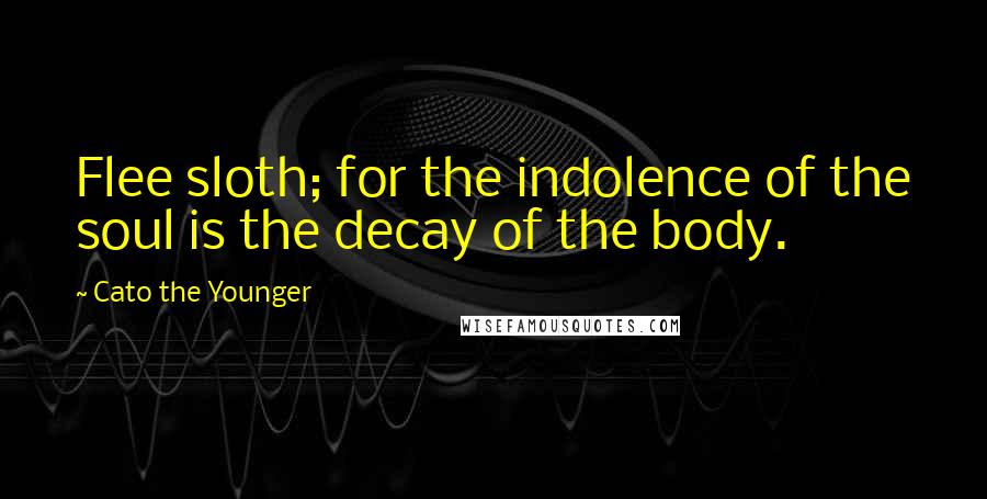 Cato The Younger Quotes: Flee sloth; for the indolence of the soul is the decay of the body.