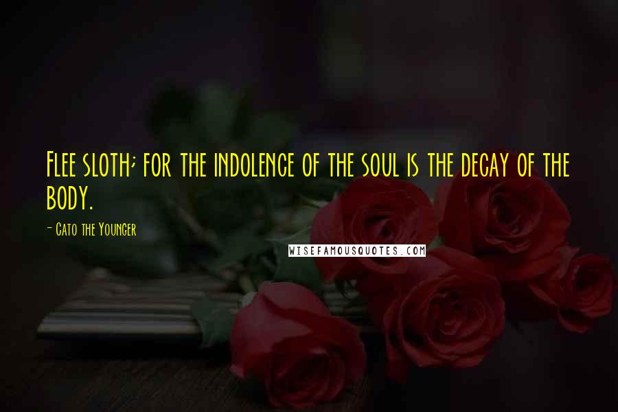 Cato The Younger Quotes: Flee sloth; for the indolence of the soul is the decay of the body.
