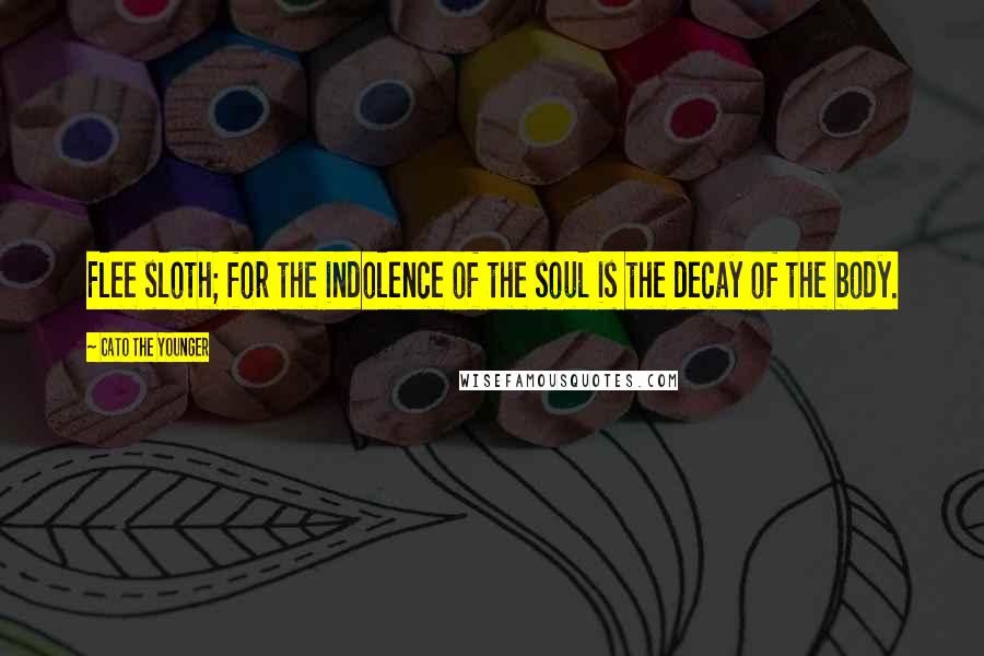 Cato The Younger Quotes: Flee sloth; for the indolence of the soul is the decay of the body.