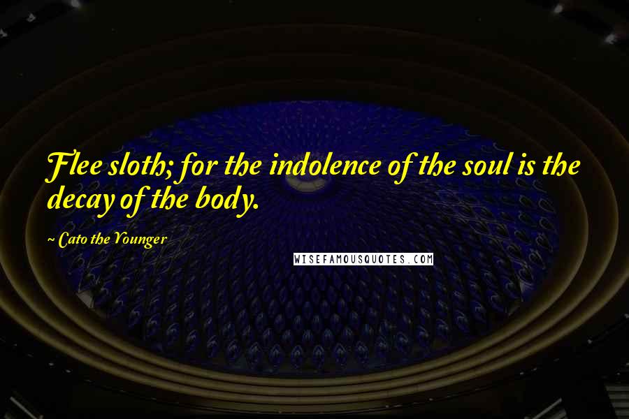 Cato The Younger Quotes: Flee sloth; for the indolence of the soul is the decay of the body.