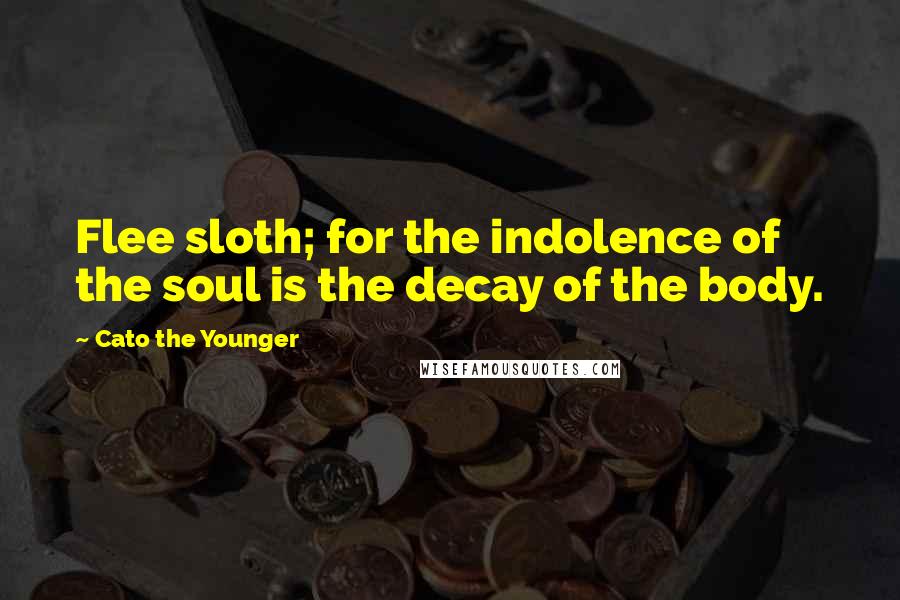 Cato The Younger Quotes: Flee sloth; for the indolence of the soul is the decay of the body.