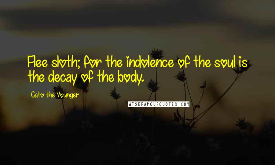 Cato The Younger Quotes: Flee sloth; for the indolence of the soul is the decay of the body.